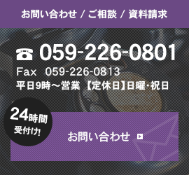 お問い合わせ / ご相談 / 資料請求 059-226-0801 Fax059-226-0813 平日9時～営業　日曜・祝日定休 24時間受付け お問い合わせ