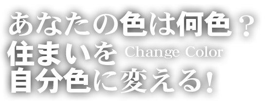 あなたの色は何色？住まいを自分色に変える！Change Color