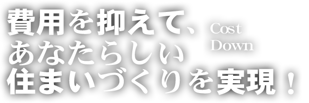 費用を抑えて、あなたらしい住まいづくりを実現！Cost Down