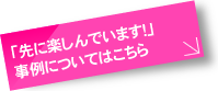 「先に楽しんでいます！」事例についてはこちら