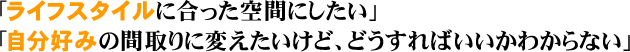 「ライフスタイルに合った空間にしたい」「自分好みの間取りに変えたいけど、どうすればいいかわからない」