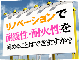 リノベーションで耐震性・耐火性を高めることはできますか？