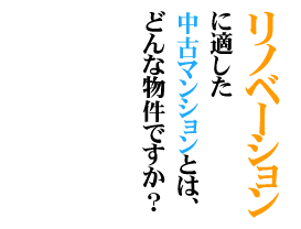 リノベーションに適した中古マンションとは、どんな物件ですか？