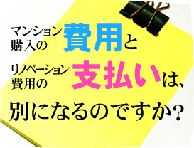 マンション購入の 費用とリノベーション費用の支払いは、別になるのですか？